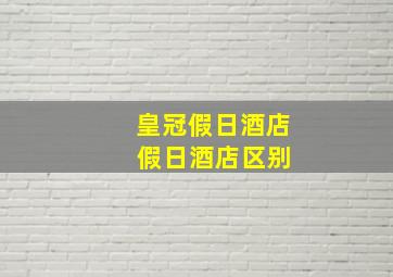 皇冠假日酒店 假日酒店区别